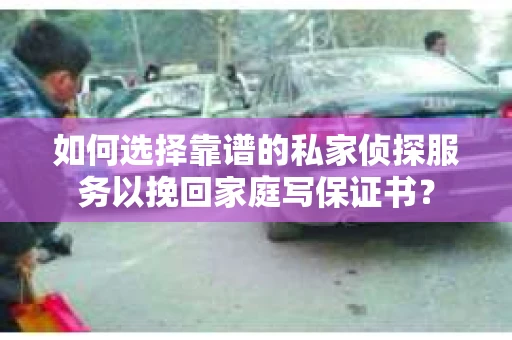 如何选择靠谱的私家侦探服务以挽回家庭写保证书? 如何选择靠谱的私家侦探服务以挽回家庭写保证书?