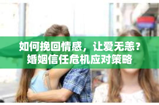 如何挽回情感，让爱无恙？婚姻信任危机应对策略