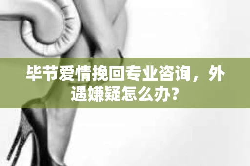 毕节爱情挽回专业咨询,外遇嫌疑怎么办? 毕节爱情挽回专业咨询,外遇嫌疑怎么办?