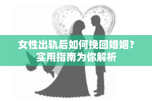女性出轨后如何挽回婚姻？实用指南为你解析