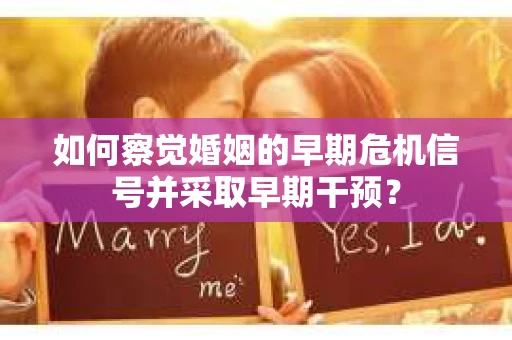 如何察觉婚姻的早期危机信号并采取早期干预? 如何察觉婚姻的早期危机信号并采取早期干预?