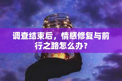 调查结束后，情感修复与前行之路怎么办？