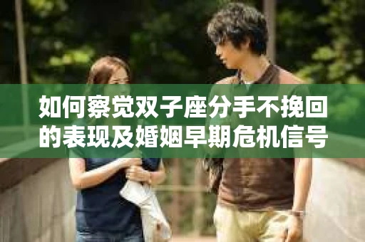 如何察觉双子座分手不挽回的表现及婚姻早期危机信号? 如何察觉双子座分手不挽回的表现及婚姻早期危机信号?
