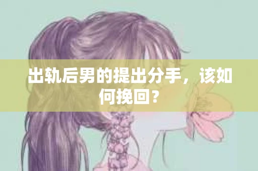 出轨后男的提出分手，该如何挽回？
