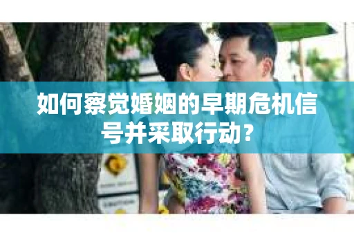 如何察觉婚姻的早期危机信号并采取行动? 如何察觉婚姻的早期危机信号并采取行动?