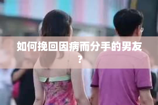如何挽回因病而分手的男友? 如何挽回因病而分手的男友?