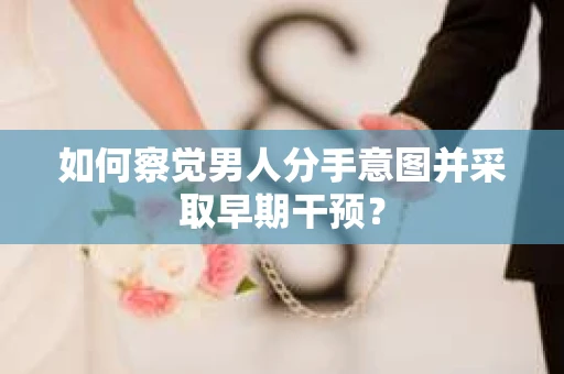 如何察觉男人分手意图并采取早期干预? 如何察觉男人分手意图并采取早期干预?