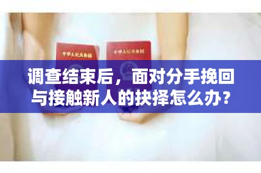 调查结束后，面对分手挽回与接触新人的抉择怎么办？