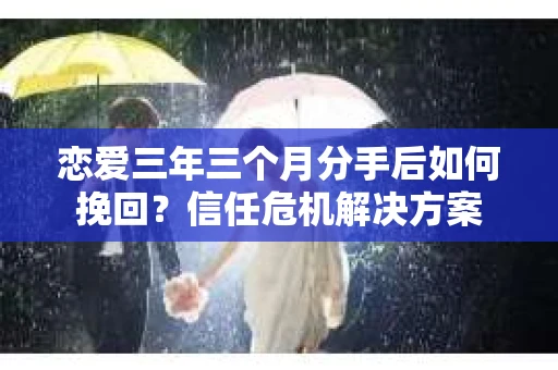 恋爱三年三个月分手后如何挽回？信任危机解决方案