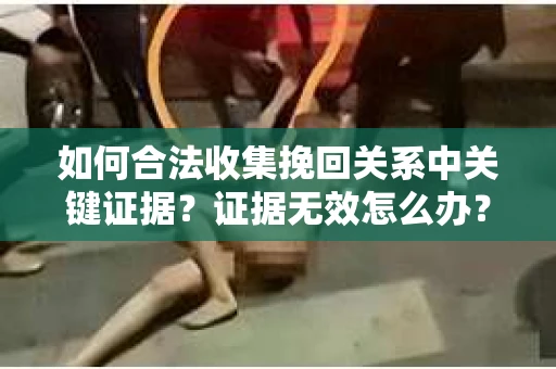 如何合法收集挽回关系中关键证据?证据无效怎么办? 如何合法收集挽回关系中关键证据?证据无效怎么办?