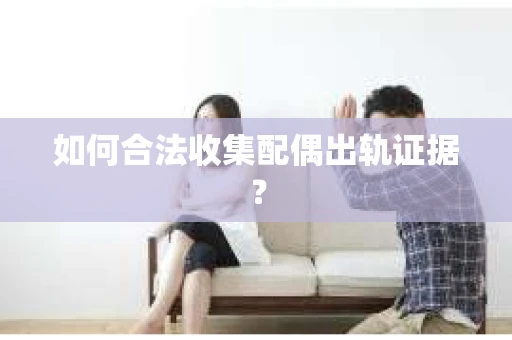 如何合法收集配偶出轨证据？