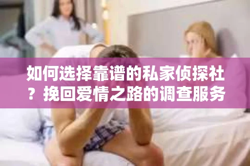 如何选择靠谱的私家侦探社?挽回爱情之路的调查服务指南 如何选择靠谱的私家侦探社?挽回爱情之路的调查服务指南