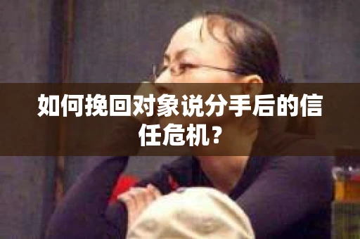 如何挽回对象说分手后的信任危机? 如何挽回对象说分手后的信任危机?