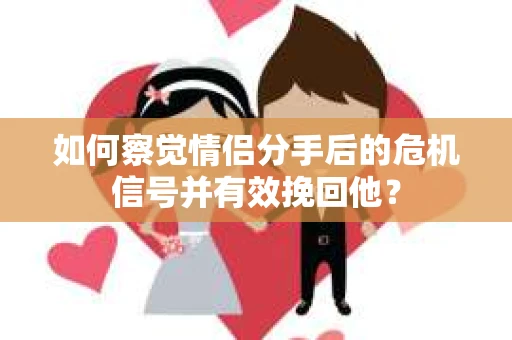 如何察觉情侣分手后的危机信号并有效挽回他？