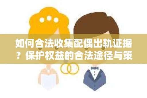 如何合法收集配偶出轨证据?保护权益的合法途径与策略 如何合法收集配偶出轨证据?保护权益的合法途径与策略