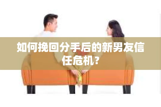 如何挽回分手后的新男友信任危机？