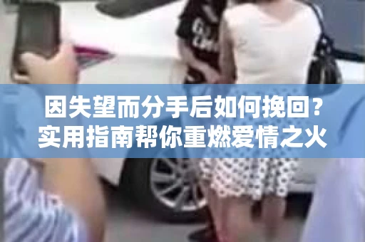 因失望而分手后如何挽回?实用指南帮你重燃爱情之火 因失望而分手后如何挽回?实用指南帮你重燃爱情之火
