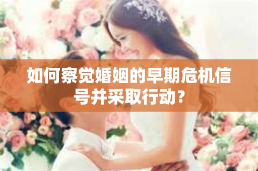 如何察觉婚姻的早期危机信号并采取行动？