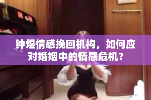 钟煜情感挽回机构,如何应对婚姻中的情感危机? 钟煜情感挽回机构,如何应对婚姻中的情感危机?