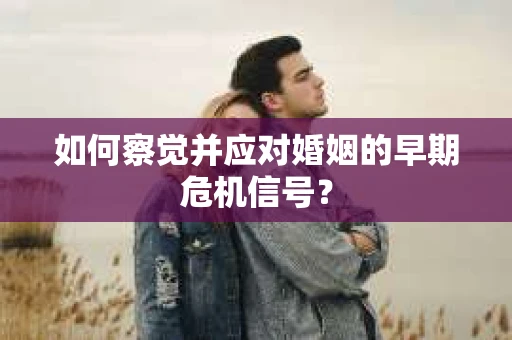 如何察觉并应对婚姻的早期危机信号？