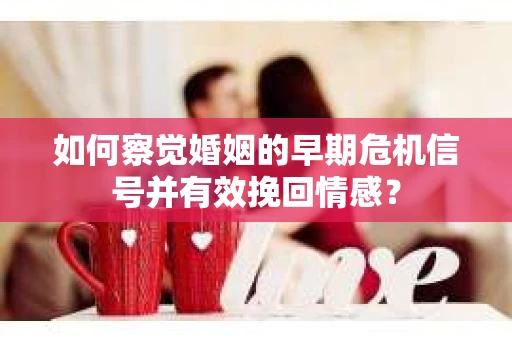 如何察觉婚姻的早期危机信号并有效挽回情感? 如何察觉婚姻的早期危机信号并有效挽回情感?