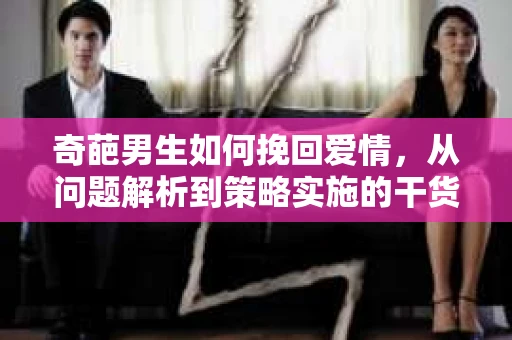 奇葩男生如何挽回爱情，从问题解析到策略实施的干货指南
