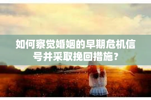 如何察觉婚姻的早期危机信号并采取挽回措施？