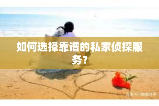 如何选择靠谱的私家侦探服务? 如何选择靠谱的私家侦探服务?