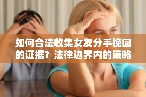 如何合法收集女友分手挽回的证据?法律边界内的策略与技巧 如何合法收集女友分手挽回的证据?法律边界内的策略与技巧