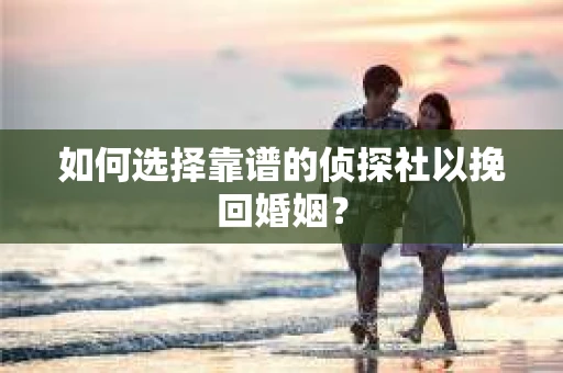 如何选择靠谱的侦探社以挽回婚姻? 如何选择靠谱的侦探社以挽回婚姻?