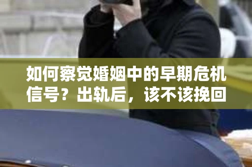 如何察觉婚姻中的早期危机信号?出轨后,该不该挽回怎么办? 如何察觉婚姻中的早期危机信号?出轨后,该不该挽回怎么办?
