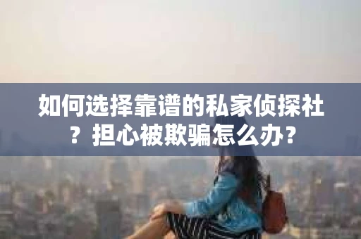 如何选择靠谱的私家侦探社？担心被欺骗怎么办？