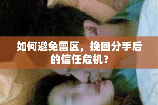如何避免雷区，挽回分手后的信任危机？