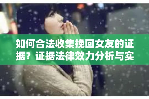 如何合法收集挽回女友的证据?证据法律效力分析与实践指南 如何合法收集挽回女友的证据?证据法律效力分析与实践指南