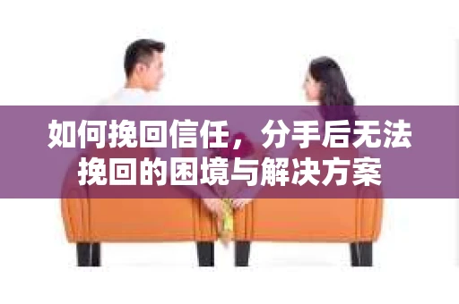 如何挽回信任,分手后无法挽回的困境与解决方案 如何挽回信任,分手后无法挽回的困境与解决方案