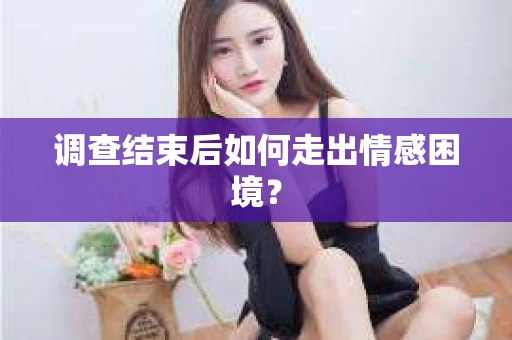 调查结束后如何走出情感困境? 调查结束后如何走出情感困境?