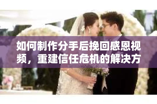 如何制作分手后挽回感恩视频,重建信任危机的解决方案 如何制作分手后挽回感恩视频,重建信任危机的解决方案