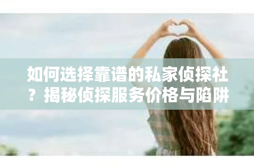 如何选择靠谱的私家侦探社？揭秘侦探服务价格与陷阱