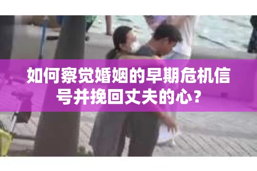 如何察觉婚姻的早期危机信号并挽回丈夫的心? 如何察觉婚姻的早期危机信号并挽回丈夫的心?