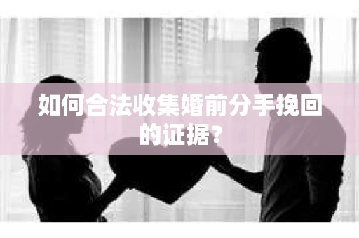如何合法收集婚前分手挽回的证据？