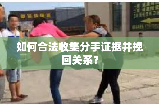 如何合法收集分手证据并挽回关系? 如何合法收集分手证据并挽回关系?