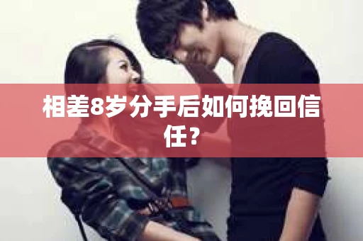 相差8岁分手后如何挽回信任? 相差8岁分手后如何挽回信任?