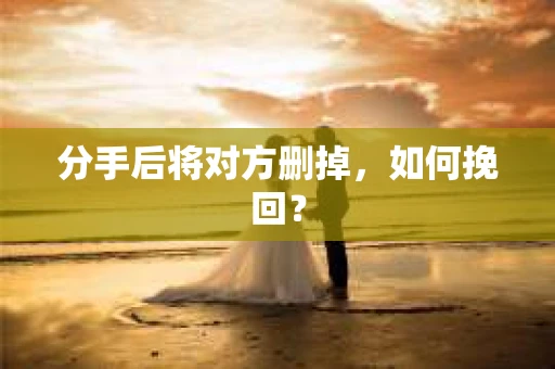 分手后将对方删掉，如何挽回？