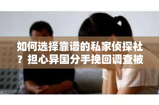 如何选择靠谱的私家侦探社？担心异国分手挽回调查被欺骗怎么办？