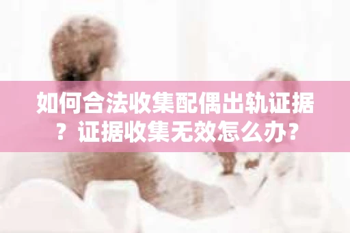 如何合法收集配偶出轨证据？证据收集无效怎么办？