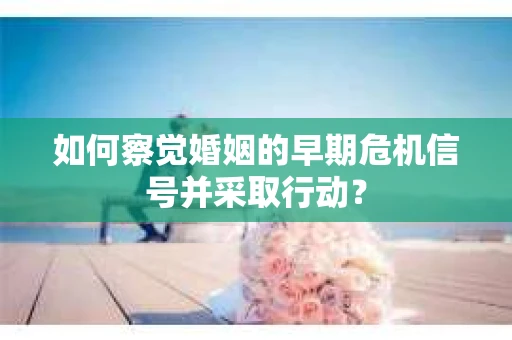 如何察觉婚姻的早期危机信号并采取行动？