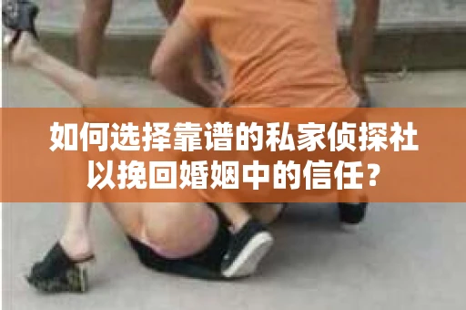 如何选择靠谱的私家侦探社以挽回婚姻中的信任？