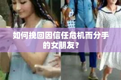 如何挽回因信任危机而分手的女朋友? 如何挽回因信任危机而分手的女朋友?