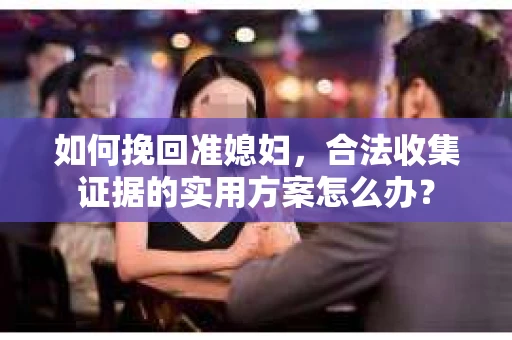 如何挽回准媳妇，合法收集证据的实用方案怎么办？