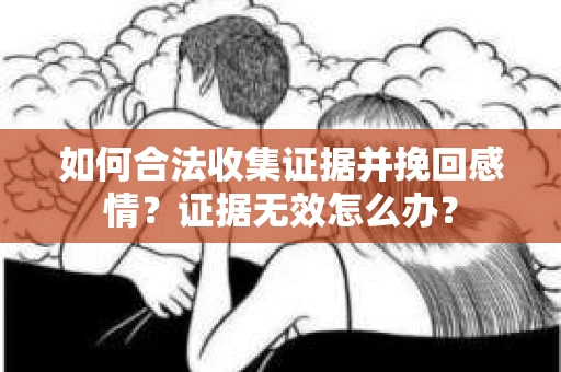 如何合法收集证据并挽回感情？证据无效怎么办？